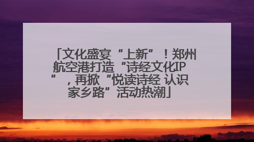 文化盛宴“上新”！郑州航空港打造“诗经文化IP”，再掀“悦读诗经 认识家乡路”活动热潮