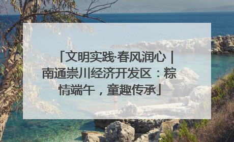 文明实践·春风润心｜南通崇川经济开发区：粽情端午，童趣传承