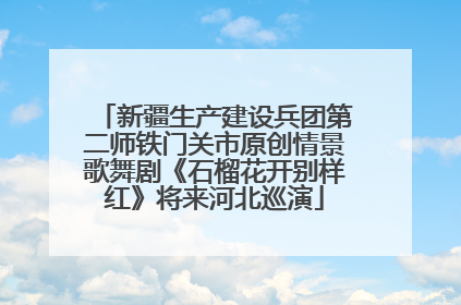 新疆生产建设兵团第二师铁门关市原创情景歌舞剧《石榴花开别样红》将来河北巡演