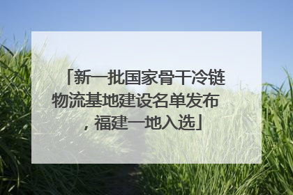 新一批国家骨干冷链物流基地建设名单发布，福建一地入选