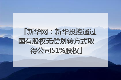 新华网：新华投控通过国有股权无偿划转方式取得公司51%股权