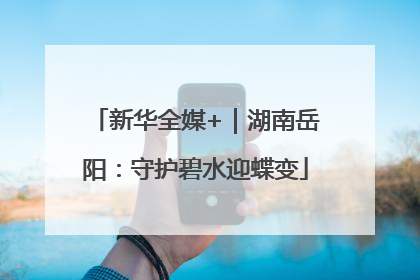 新华全媒+｜湖南岳阳：守护碧水迎蝶变