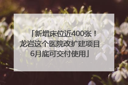 新增床位近400张！龙岩这个医院改扩建项目6月底可交付使用