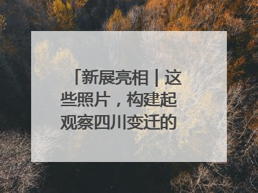 新展亮相｜这些照片，构建起观察四川变迁的独特视角