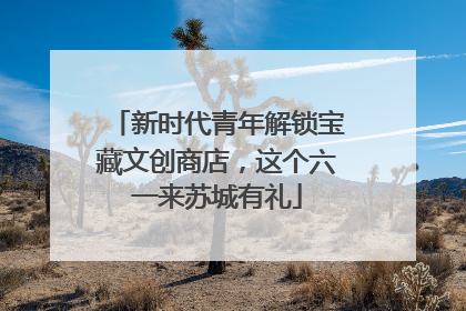 新时代青年解锁宝藏文创商店，这个六一来苏城有礼