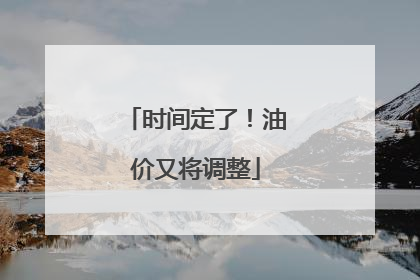 时间定了！油价又将调整