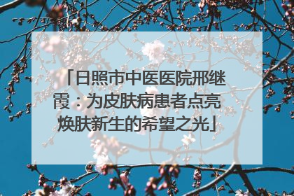 日照市中医医院邢继霞：为皮肤病患者点亮焕肤新生的希望之光