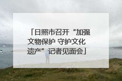 日照市召开“加强文物保护 守护文化遗产”记者见面会