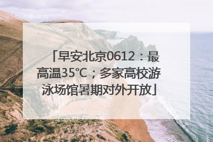 早安北京0612：最高温35℃；多家高校游泳场馆暑期对外开放