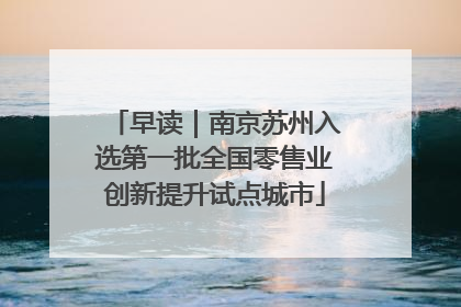 早读｜南京苏州入选第一批全国零售业创新提升试点城市