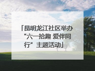 昆明龙江社区举办“六一拾趣 爱伴同行”主题活动
