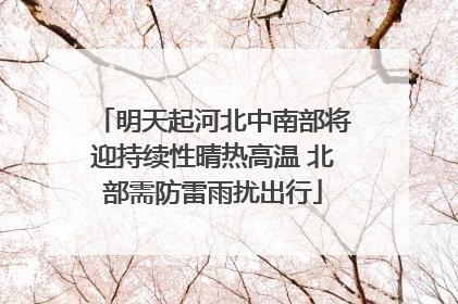 明天起河北中南部将迎持续性晴热高温 北部需防雷雨扰出行