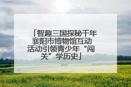 智趣三国探秘千年 襄阳市博物馆互动活动引领青少年“闯关”学历史