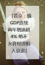 普京：俄GDP连续两年增速超4% 绝不允许经济陷入衰退
