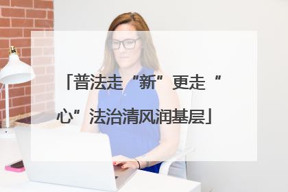 普法走“新”更走“心”法治清风润基层