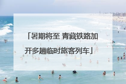 暑期将至 青藏铁路加开多趟临时旅客列车