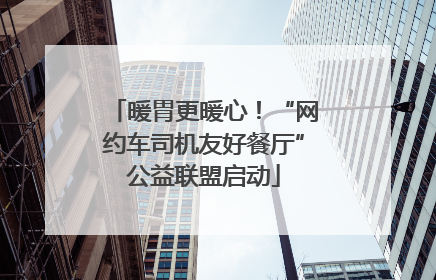 暖胃更暖心！“网约车司机友好餐厅”公益联盟启动