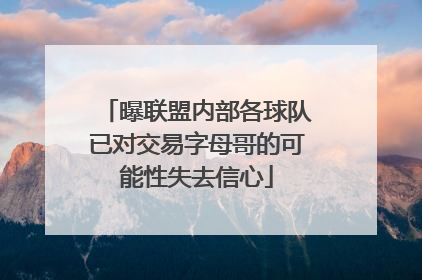 曝联盟内部各球队已对交易字母哥的可能性失去信心