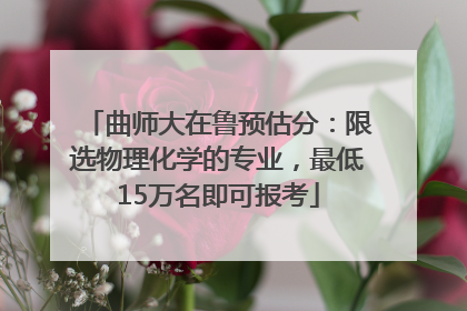 曲师大在鲁预估分：限选物理化学的专业，最低15万名即可报考