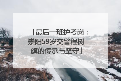 最后一班护考岗：崇阳59岁交警程树旗的传承与坚守