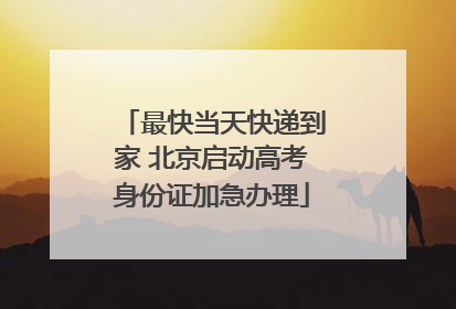 最快当天快递到家 北京启动高考身份证加急办理