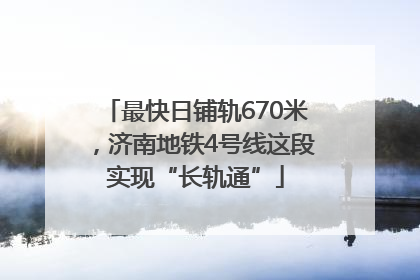 最快日铺轨670米，济南地铁4号线这段实现“长轨通”