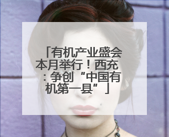 有机产业盛会本月举行！西充：争创“中国有机第一县”