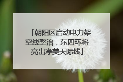 朝阳区启动电力架空线整治，东四环将亮出净美天际线