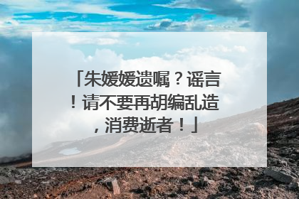 朱媛媛遗嘱？谣言！请不要再胡编乱造，消费逝者！