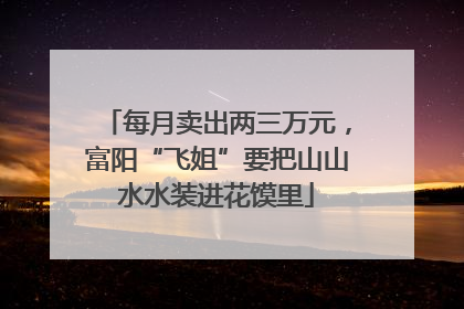 每月卖出两三万元，富阳“飞姐”要把山山水水装进花馍里