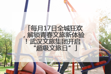 每月17日全城狂欢，解锁青春文旅新体验！武汉文旅集团开启 “超级文旅日”