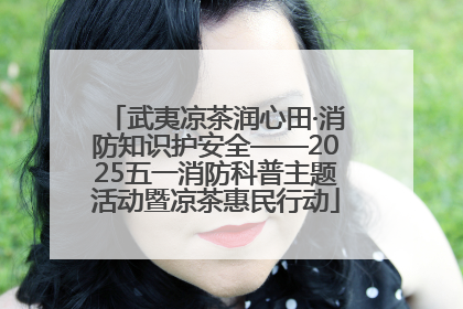 武夷凉茶润心田·消防知识护安全——2025五一消防科普主题活动暨凉茶惠民行动