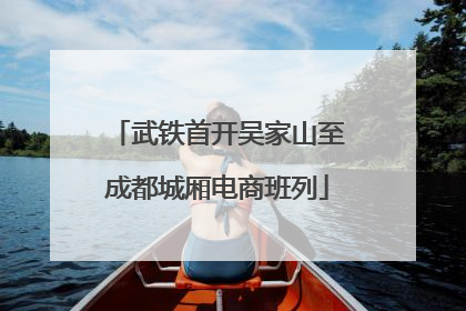 武铁首开吴家山至成都城厢电商班列