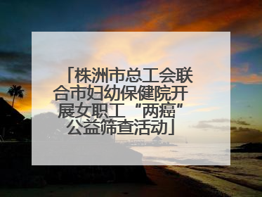 株洲市总工会联合市妇幼保健院开展女职工“两癌”公益筛查活动