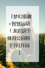 梦幻童趣+智慧运动！龙岩这个体育公园将于7月开园