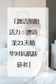 激活细胞活力：澳诗茉21天精华对抗肌肤衰老