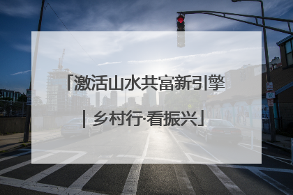 激活山水共富新引擎｜乡村行·看振兴