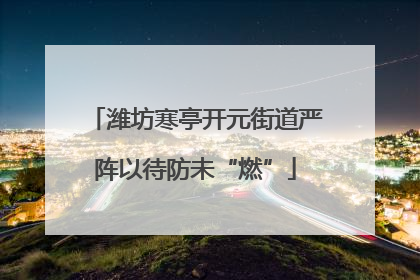 潍坊寒亭开元街道严阵以待防未“燃”
