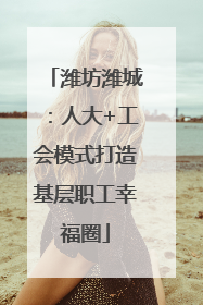 潍坊潍城：人大+工会模式打造基层职工幸福圈