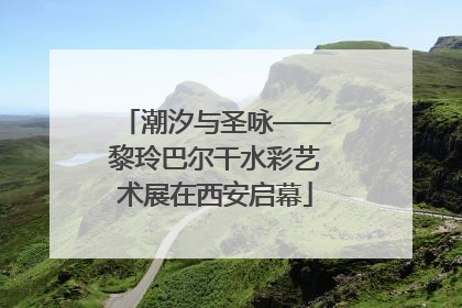 潮汐与圣咏——黎玲巴尔干水彩艺术展在西安启幕