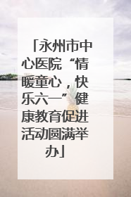 永州市中心医院“情暖童心，快乐六一”健康教育促进活动圆满举办