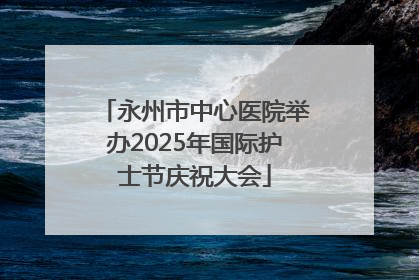 永州市中心医院举办2025年国际护士节庆祝大会