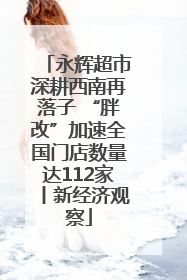 永辉超市深耕西南再落子 “胖改”加速全国门店数量达112家丨新经济观察