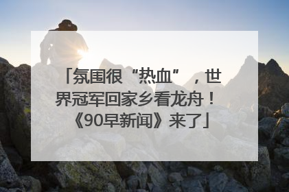 氛围很“热血”，世界冠军回家乡看龙舟！《90早新闻》来了