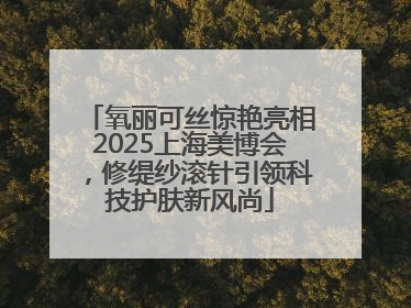 氧丽可丝惊艳亮相2025上海美博会，修缇纱滚针引领科技护肤新风尚