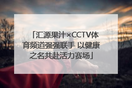 汇源果汁×CCTV体育频道强强联手 以健康之名共赴活力赛场