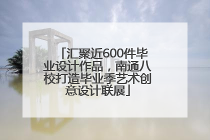 汇聚近600件毕业设计作品，南通八校打造毕业季艺术创意设计联展