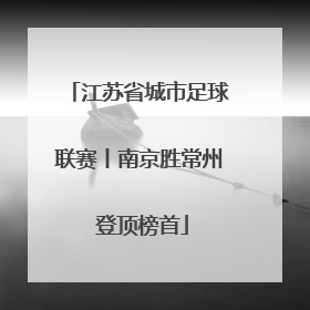 江苏省城市足球联赛丨南京胜常州 登顶榜首