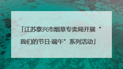 江苏泰兴市烟草专卖局开展“我们的节日·端午”系列活动
