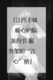 江西丰城：暖心护航龙舟节 服务架起“连心”桥